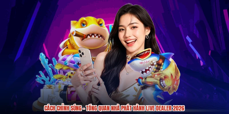 Cách Chỉnh Súng - Tổng Quan Nhà Phát Hành Live Dealer 2026