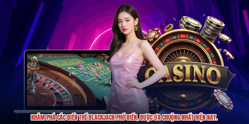 Khám phá các biến thể blackjack phổ biến, được ưa chuộng nhất hiện nay.