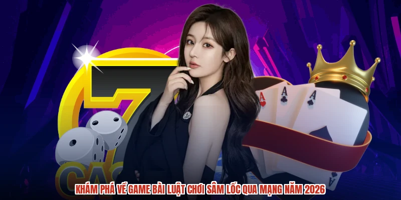 Khám phá về game bài luật chơi sâm lốc qua mạng năm 2026