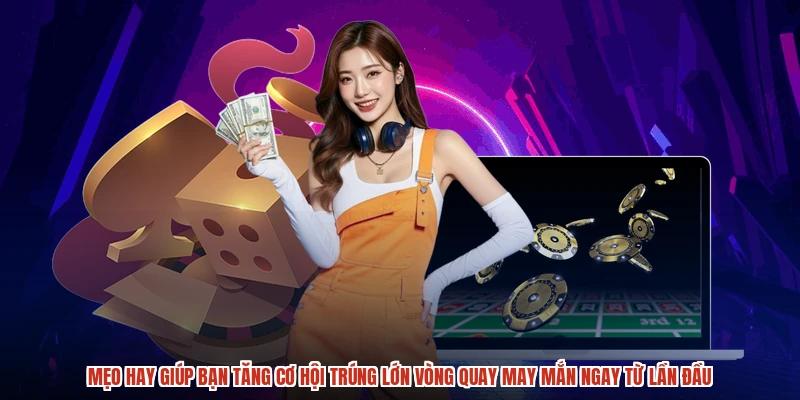 Mẹo hay giúp bạn tăng cơ hội trúng lớn vòng quay may mắn ngay từ lần đầu
