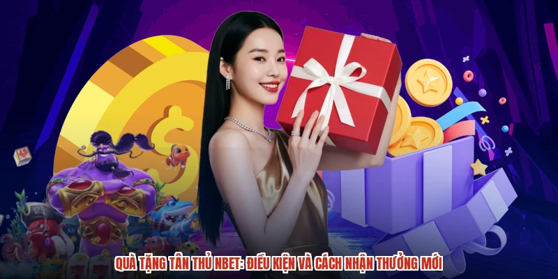 Quà Tặng Tân Thủ NBET: Điều Kiện Và Cách Nhận Thưởng Mới