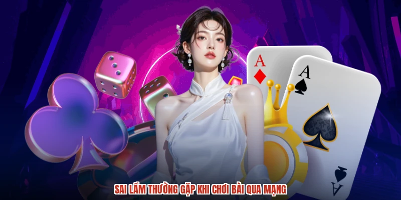 Sai lầm thường gặp khi chơi bài qua mạng
