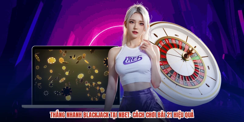 Thắng Nhanh Blackjack Tại NBET: Cách Chơi Bài 21 Hiệu Quả