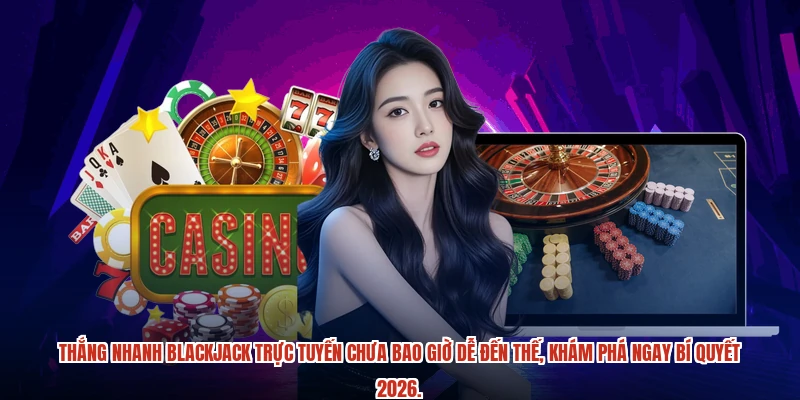 Thắng nhanh blackjack trực tuyến chưa bao giờ dễ đến thế, khám phá ngay bí quyết 2026.