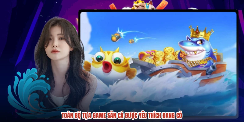 Toàn bộ tựa game săn cá được yêu thích đang có