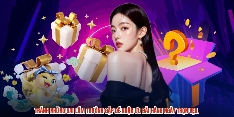 Tránh những sai lầm thường gặp để nhận ưu đãi hàng ngày trọn vẹn.